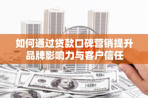 马山如何通过贷款口碑营销提升品牌影响力与客户信任