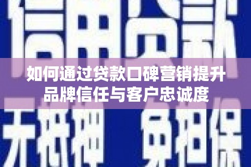 马山如何通过贷款口碑营销提升品牌信任与客户忠诚度
