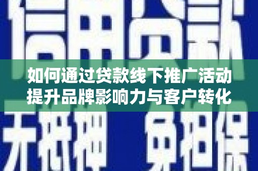 马山如何通过贷款线下推广活动提升品牌影响力与客户转化率