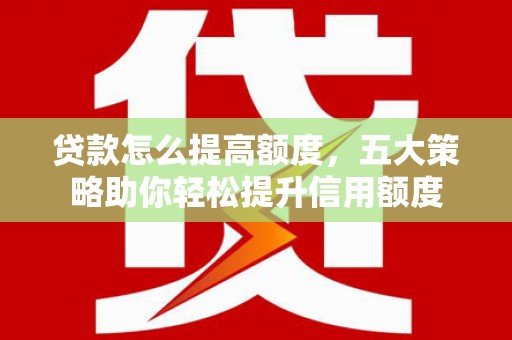 马山贷款怎么提高额度，五大策略助你轻松提升信用额度
