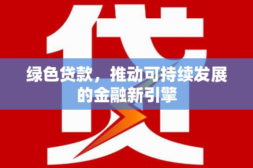 马山绿色贷款，推动可持续发展的金融新引擎