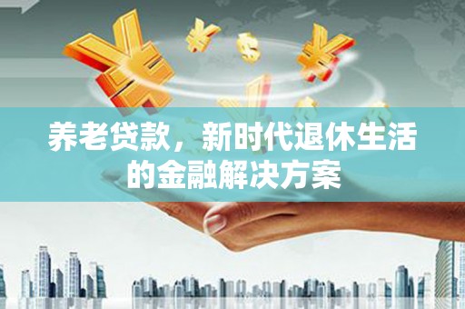 马山养老贷款，新时代退休生活的金融解决方案
