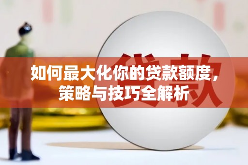 马山如何最大化你的贷款额度，策略与技巧全解析