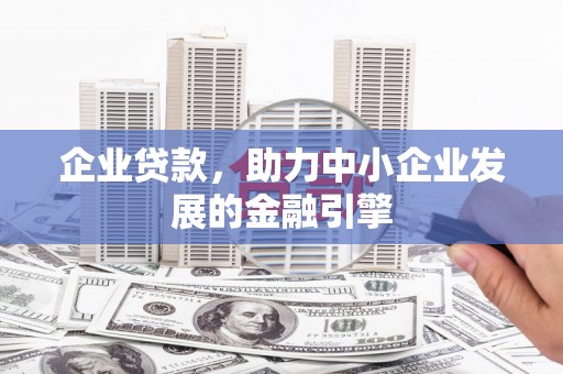 马山企业贷款，助力中小企业发展的金融引擎