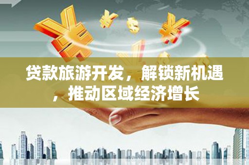 马山贷款旅游开发，解锁新机遇，推动区域经济增长