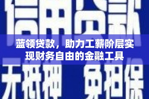 马山蓝领贷款，助力工薪阶层实现财务自由的金融工具