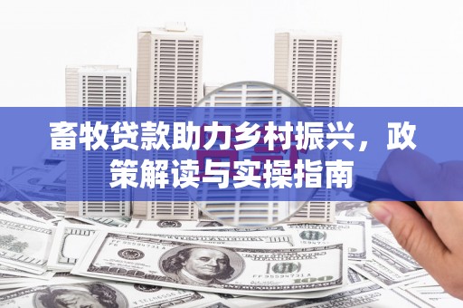 马山畜牧贷款助力乡村振兴，政策解读与实操指南