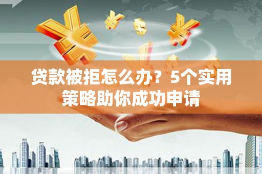 马山贷款被拒怎么办？5个实用策略助你成功申请