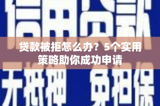 马山贷款被拒怎么办？5个实用策略助你成功申请