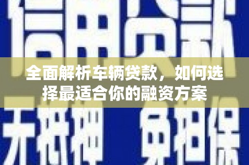 马山全面解析车辆贷款，如何选择最适合你的融资方案