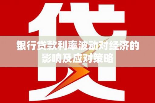 马山银行贷款利率波动对经济的影响及应对策略