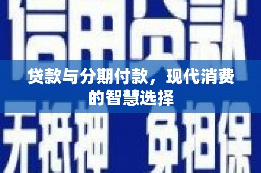 马山贷款与分期付款，现代消费的智慧选择