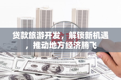 马山贷款旅游开发，解锁新机遇，推动地方经济腾飞