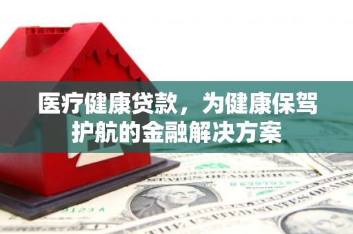 马山医疗健康贷款，为健康保驾护航的金融解决方案