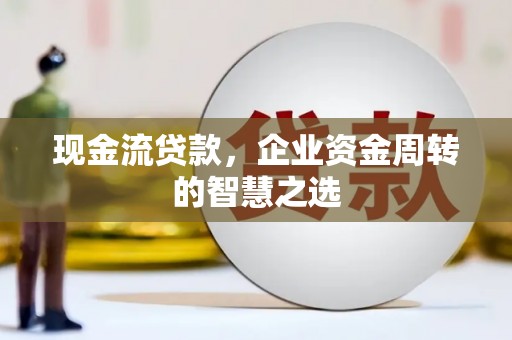 马山现金流贷款，企业资金周转的智慧之选