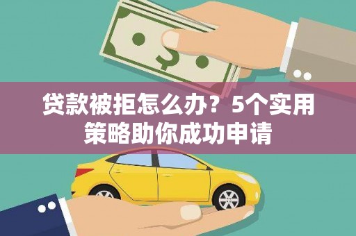 马山贷款被拒怎么办？5个实用策略助你成功申请