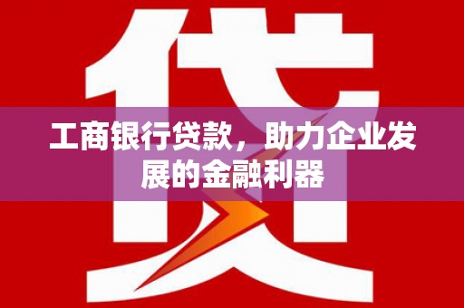 马山工商银行贷款，助力企业发展的金融利器