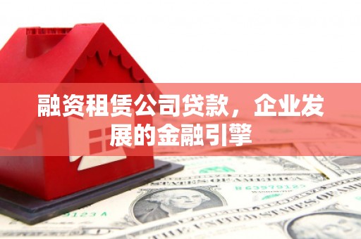 马山融资租赁公司贷款，企业发展的金融引擎