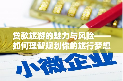 马山贷款旅游的魅力与风险——如何理智规划你的旅行梦想