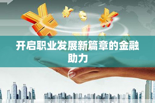 马山开启职业发展新篇章的金融助力