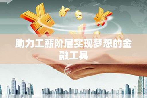 马山助力工薪阶层实现梦想的金融工具