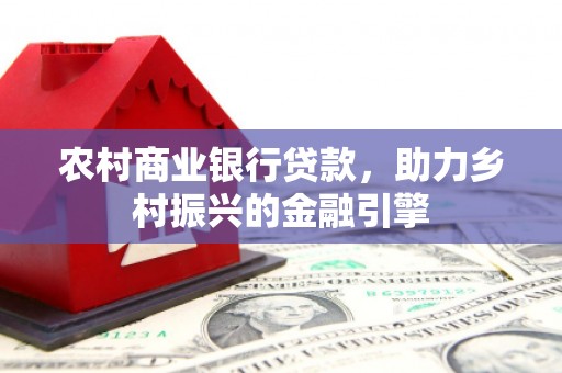马山农村商业银行贷款，助力乡村振兴的金融引擎