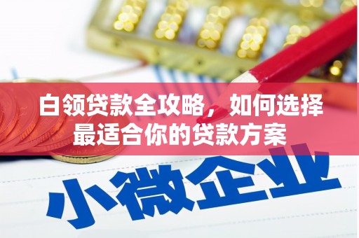 马山白领贷款全攻略，如何选择最适合你的贷款方案