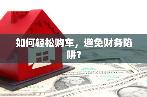 马山如何轻松购车，避免财务陷阱？