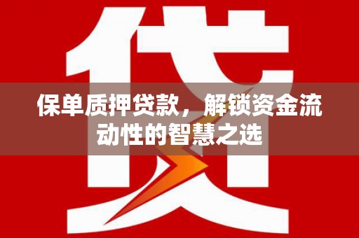 马山保单质押贷款，解锁资金流动性的智慧之选